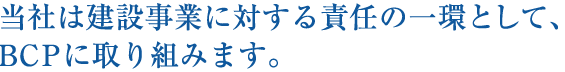 当社は建設事業に対する責任の一環として、BCPに取り組みます。